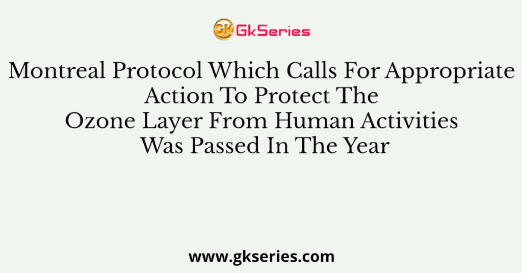 Montreal Protocol Which Calls For Appropriate Action To Protect The Ozone Layer From Human Activities Was Passed In The Year