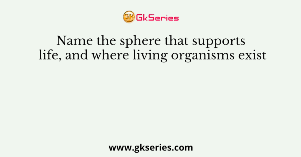 Name the sphere that supports life, and where living organisms exist