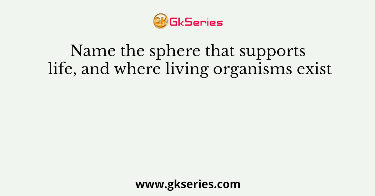 Name the sphere that supports life, and where living organisms exist