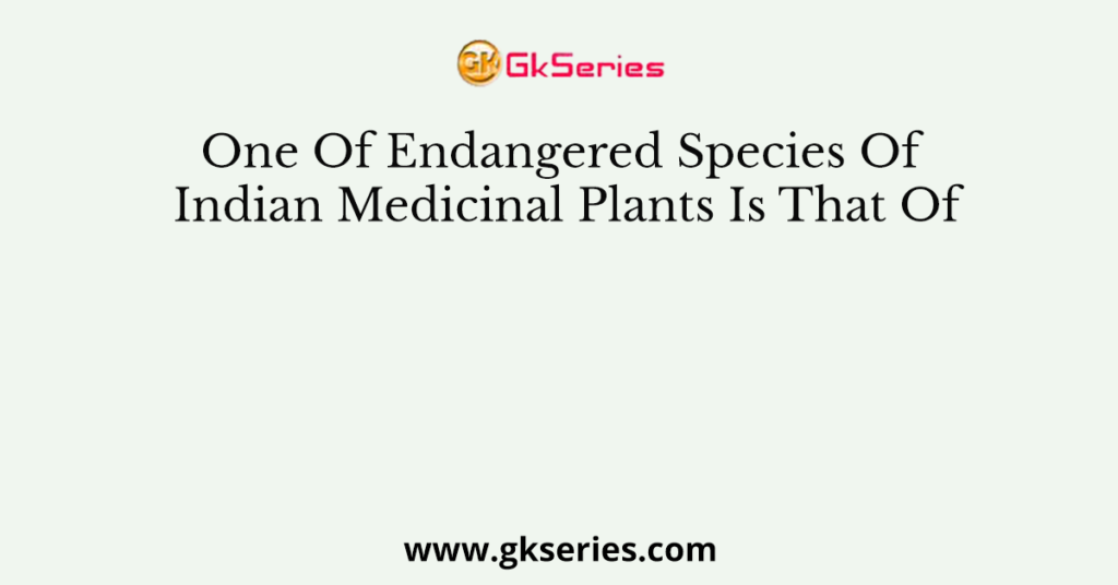 One Of Endangered Species Of Indian Medicinal Plants Is That Of