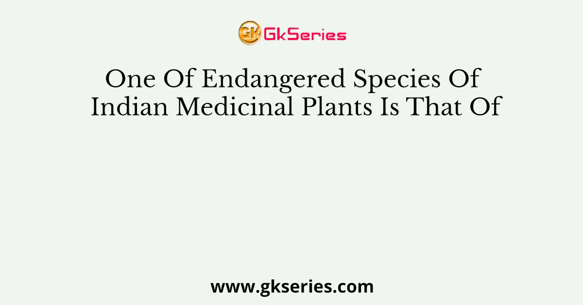 One Of Endangered Species Of Indian Medicinal Plants Is That Of
