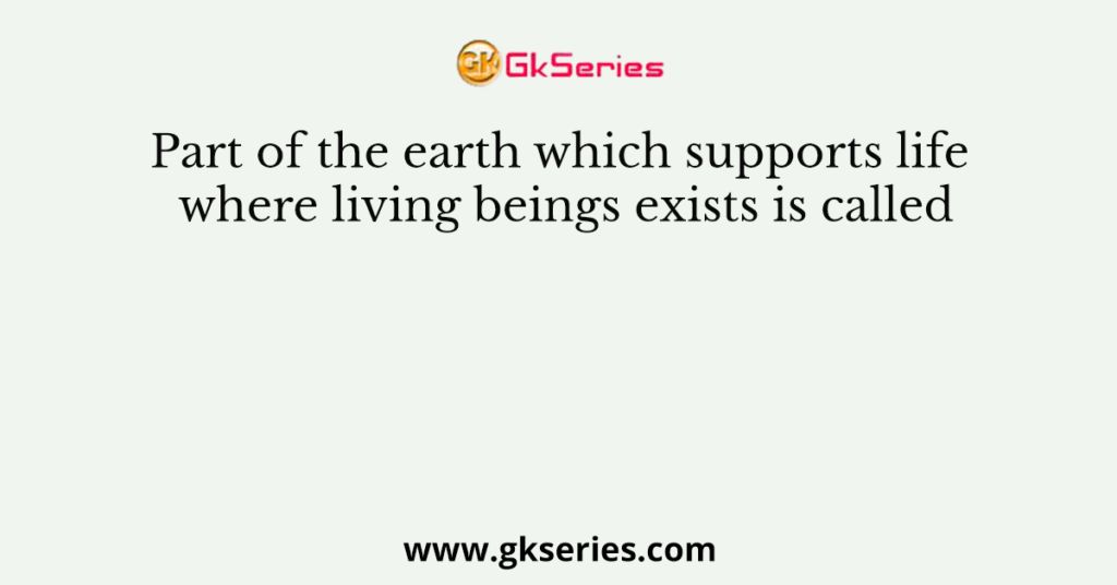 Part of the earth which supports life where living beings exists is called