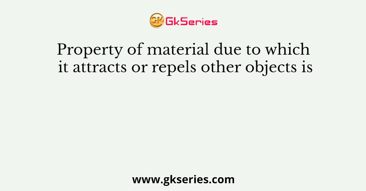 Property of material due to which it attracts or repels other objects is