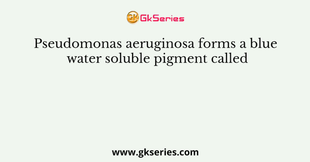 Pseudomonas aeruginosa forms a blue water soluble pigment called