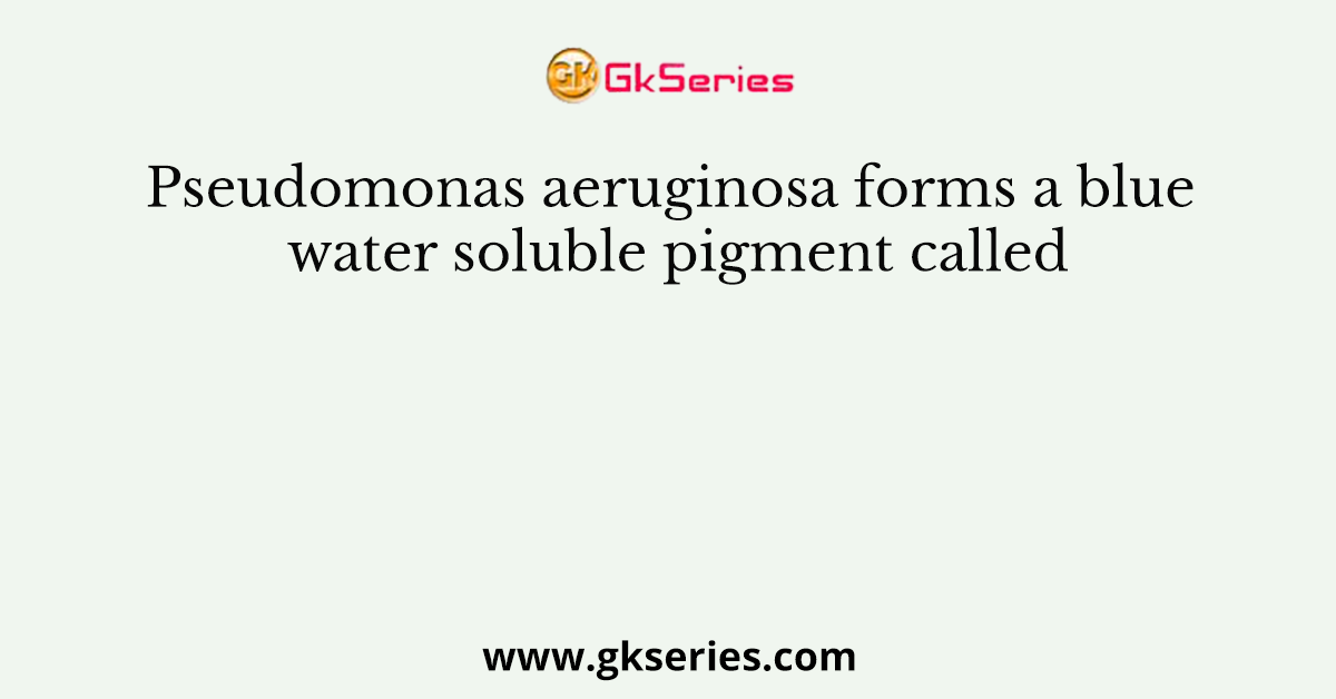 Pseudomonas aeruginosa forms a blue water soluble pigment called
