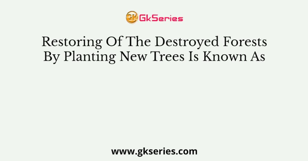 Restoring Of The Destroyed Forests By Planting New Trees Is Known As