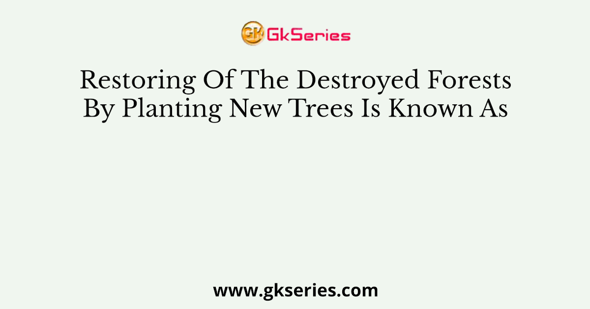 Restoring Of The Destroyed Forests By Planting New Trees Is Known As
