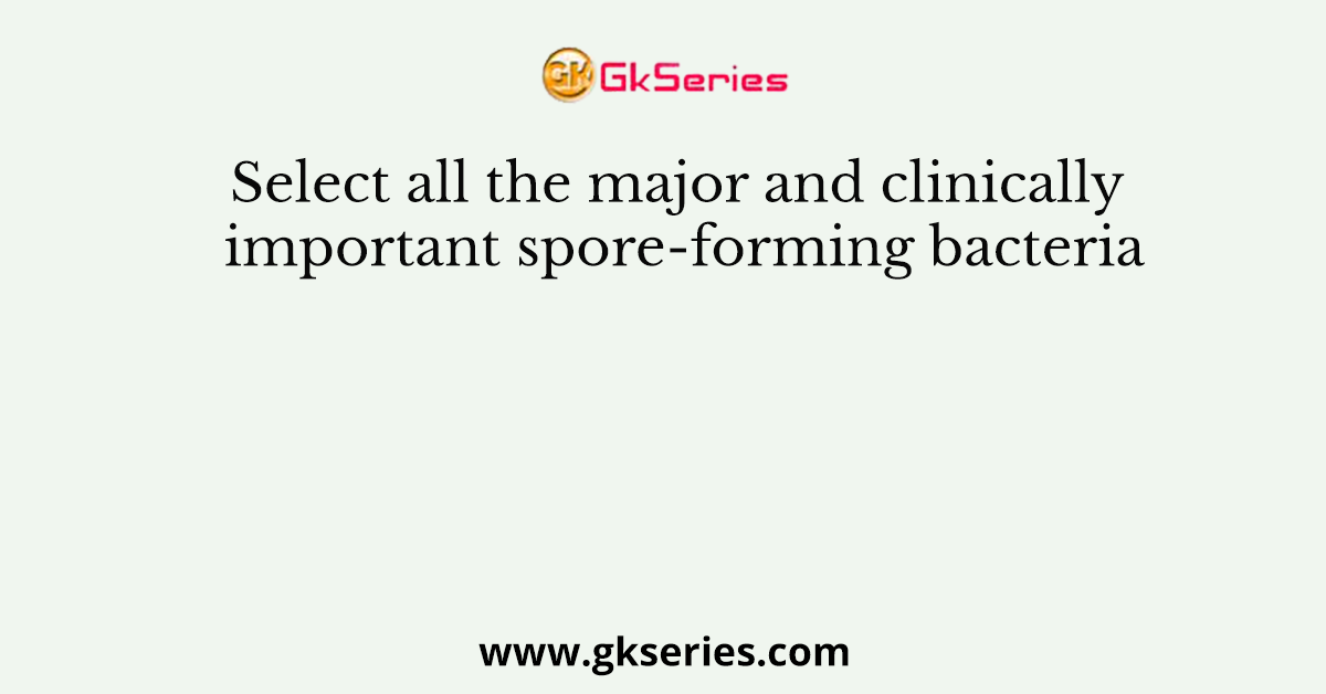 Select all the major and clinically important spore-forming bacteria