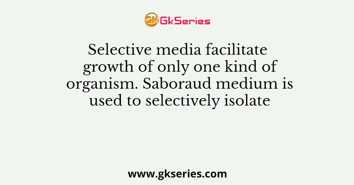 Selective media facilitate growth of only one kind of organism. Saboraud medium is used to selectively isolate