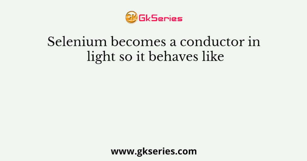 Selenium becomes a conductor in light so it behaves like