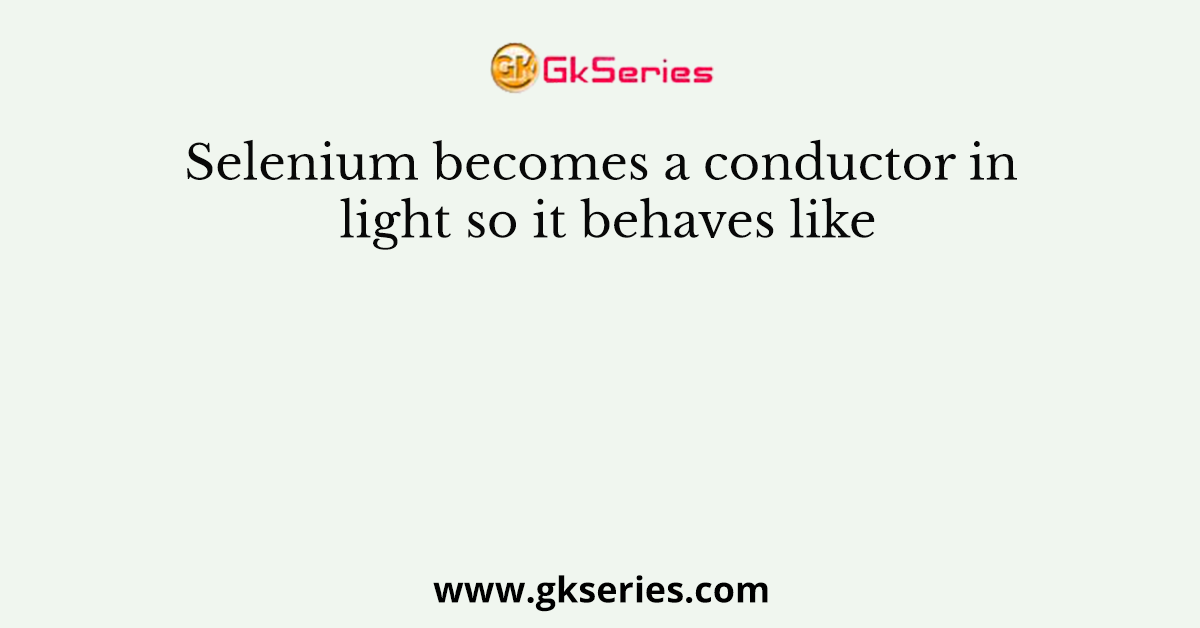 Selenium becomes a conductor in light so it behaves like