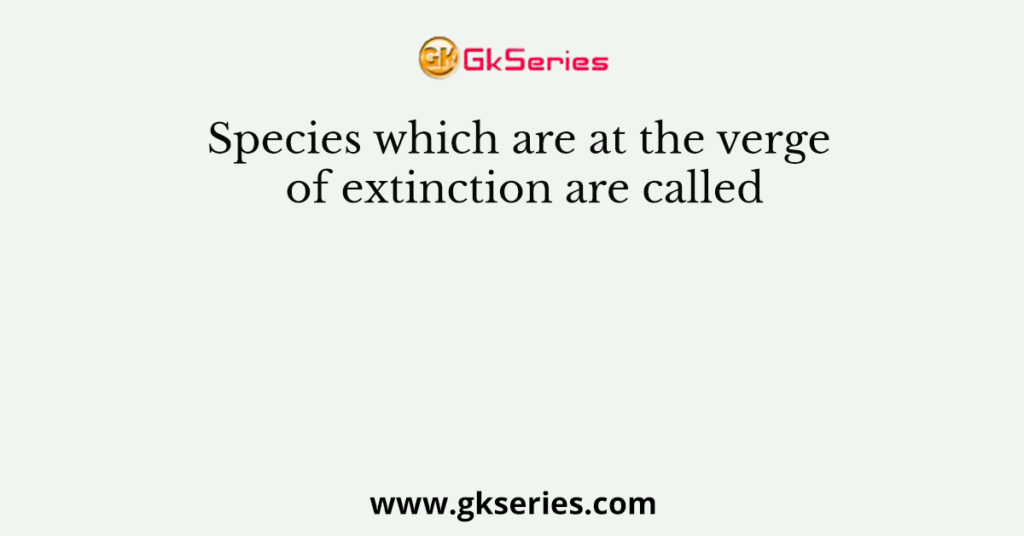 Species which are at the verge of extinction are called