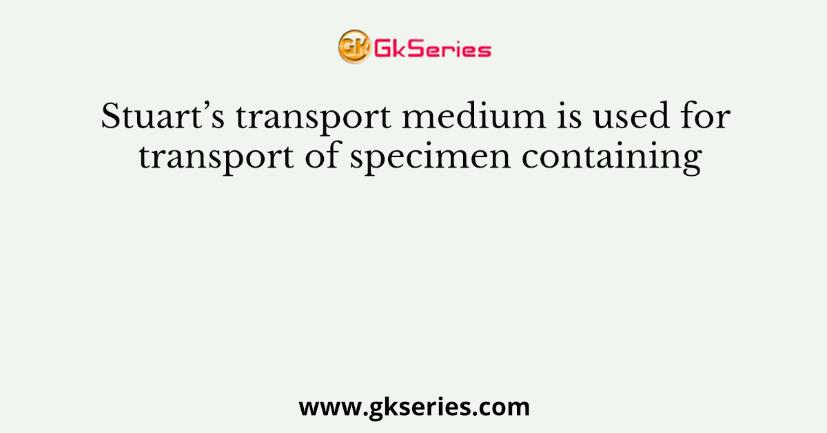 Stuart’s transport medium is used for transport of specimen containing