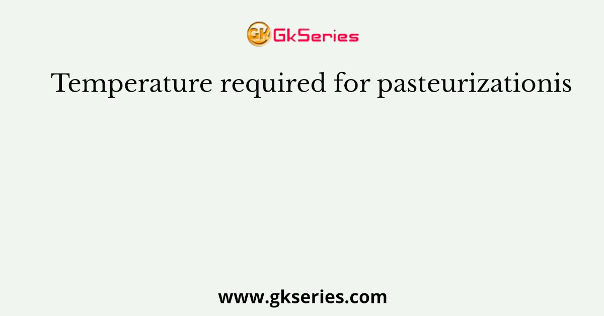 Temperature required for pasteurizationis