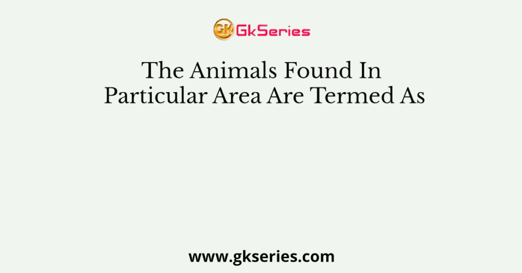 The Animals Found In Particular Area Are Termed As