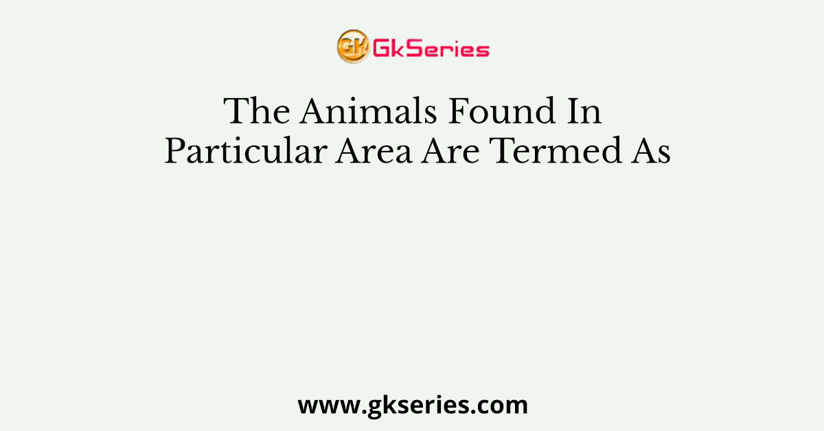 The Animals Found In Particular Area Are Termed As