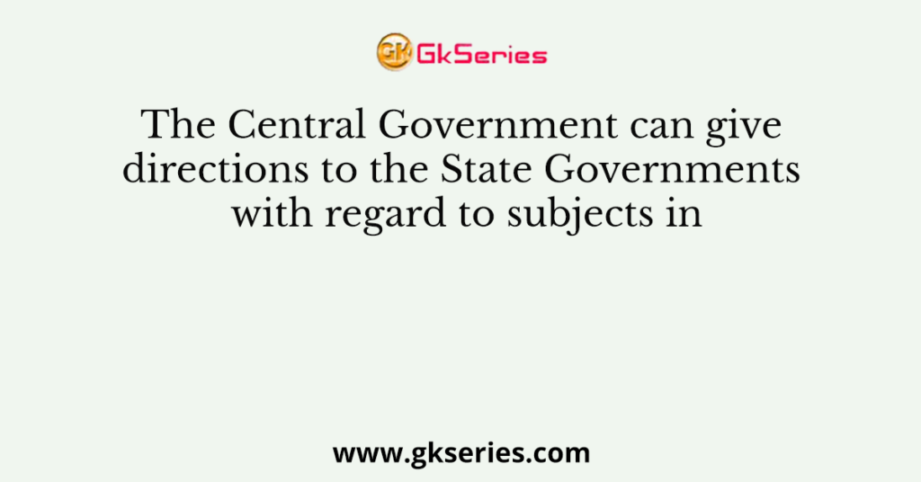 The Central Government can give directions to the State Governments with regard to subjects in