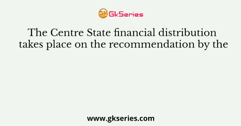 The Centre State financial distribution takes place on the recom­mendation by the