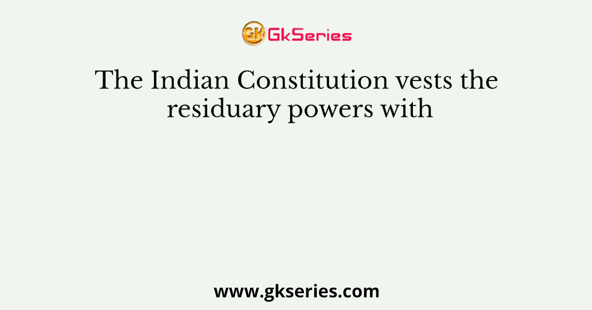 The Indian Constitution vests the residuary powers with