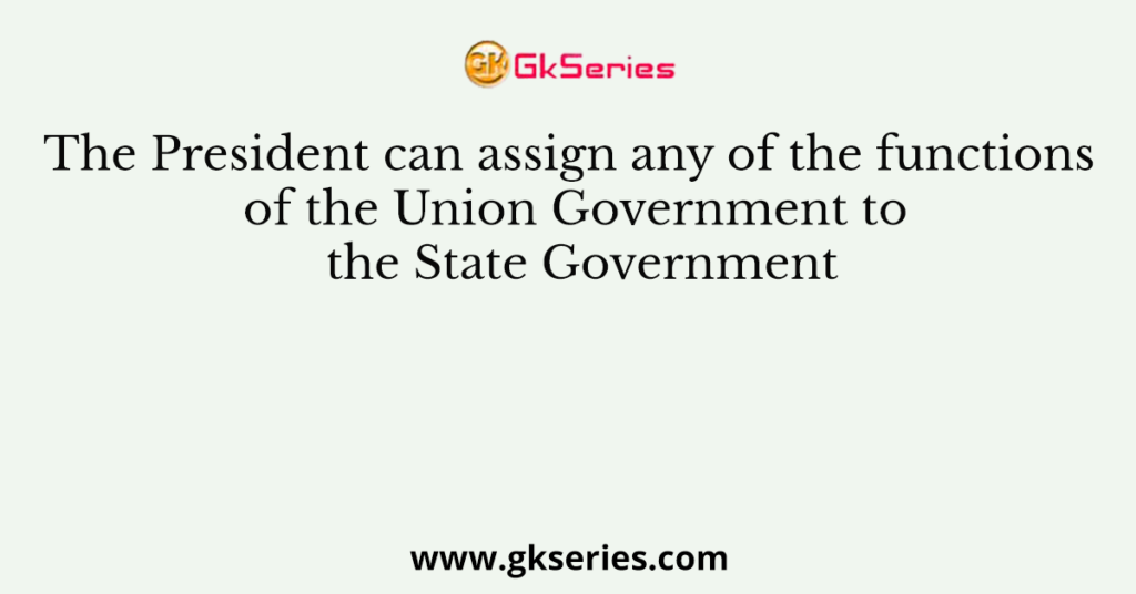 The President can assign any of the functions of the Union Government to the State Government