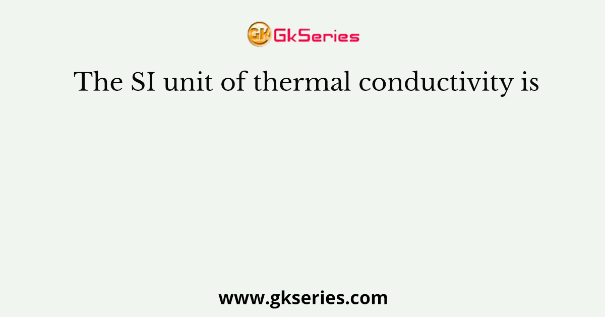 The SI unit of thermal conductivity is