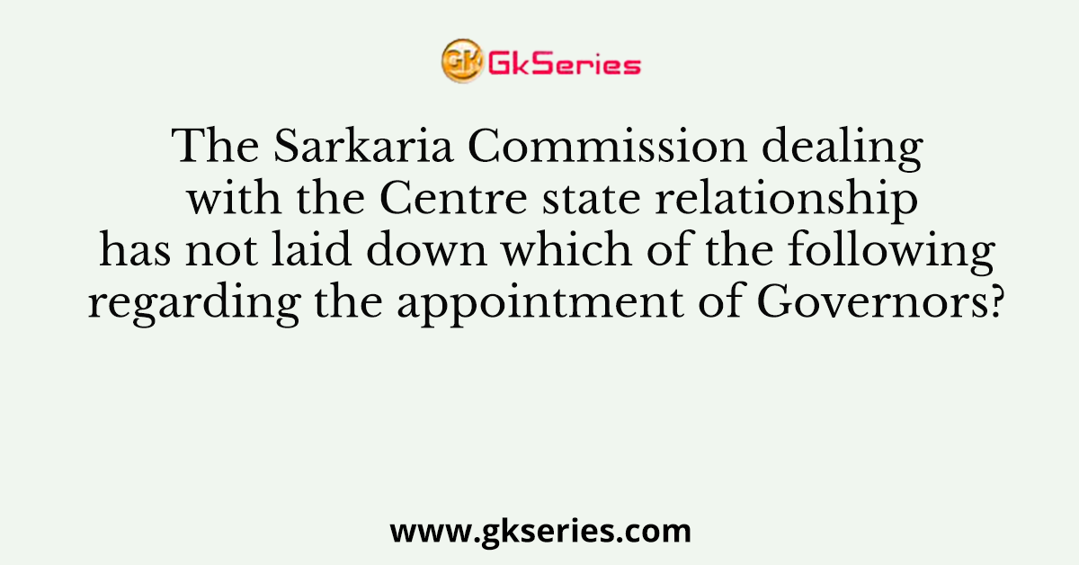 The Sarkaria Commission dealing with the Centre state relationship has not laid down which of the following regarding the appointment of Governors?
