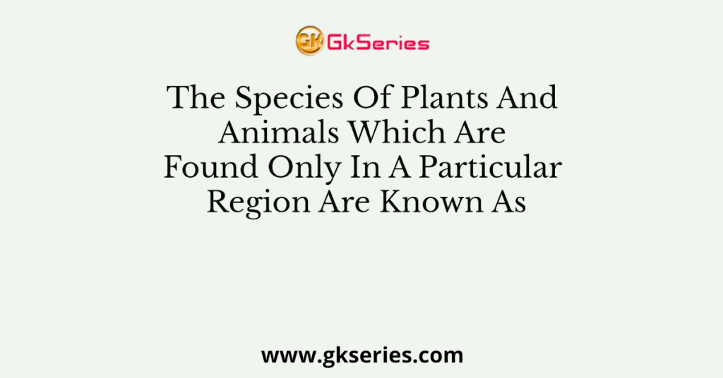 The Species Of Plants And Animals Which Are Found Only In A Particular Region Are Known As