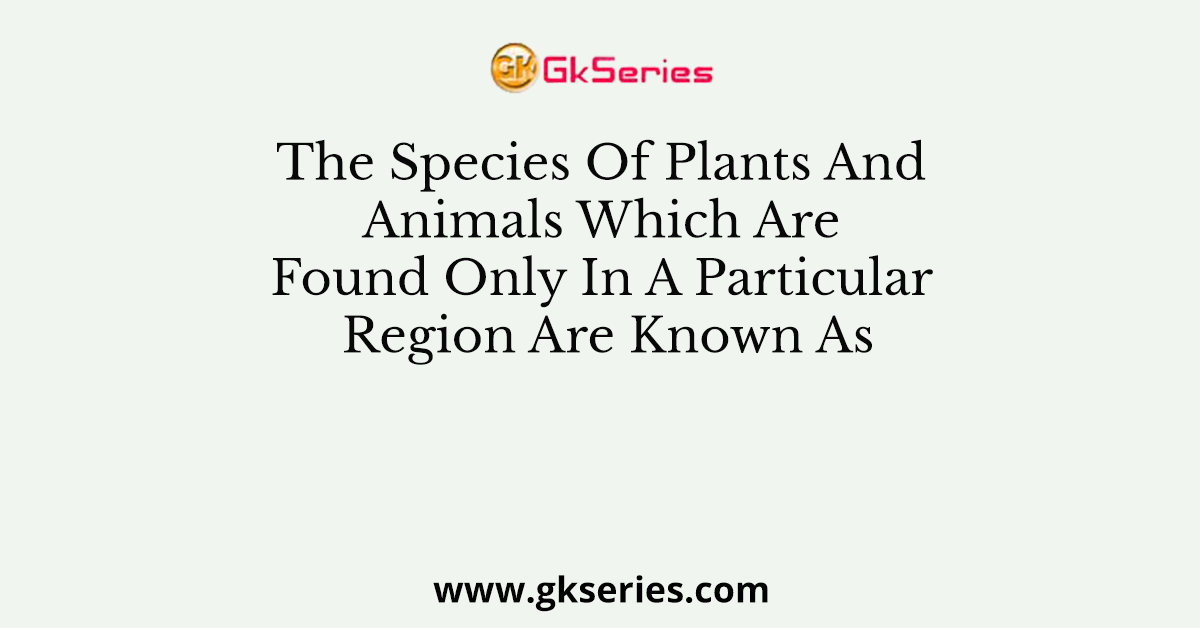 The Species Of Plants And Animals Which Are Found Only In A Particular Region Are Known As