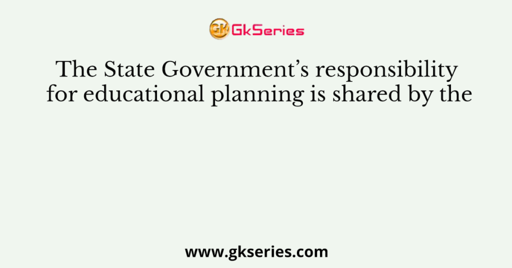 The State Government’s responsibility for educational planning is shared by the