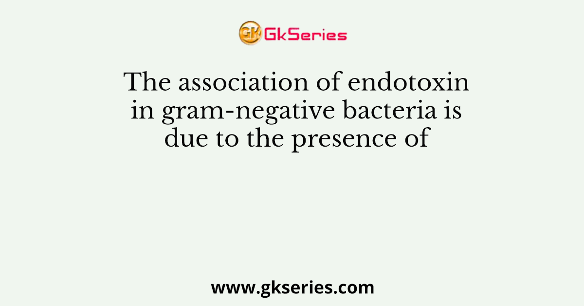 The association of endotoxin in gram-negative bacteria is due to the presence of