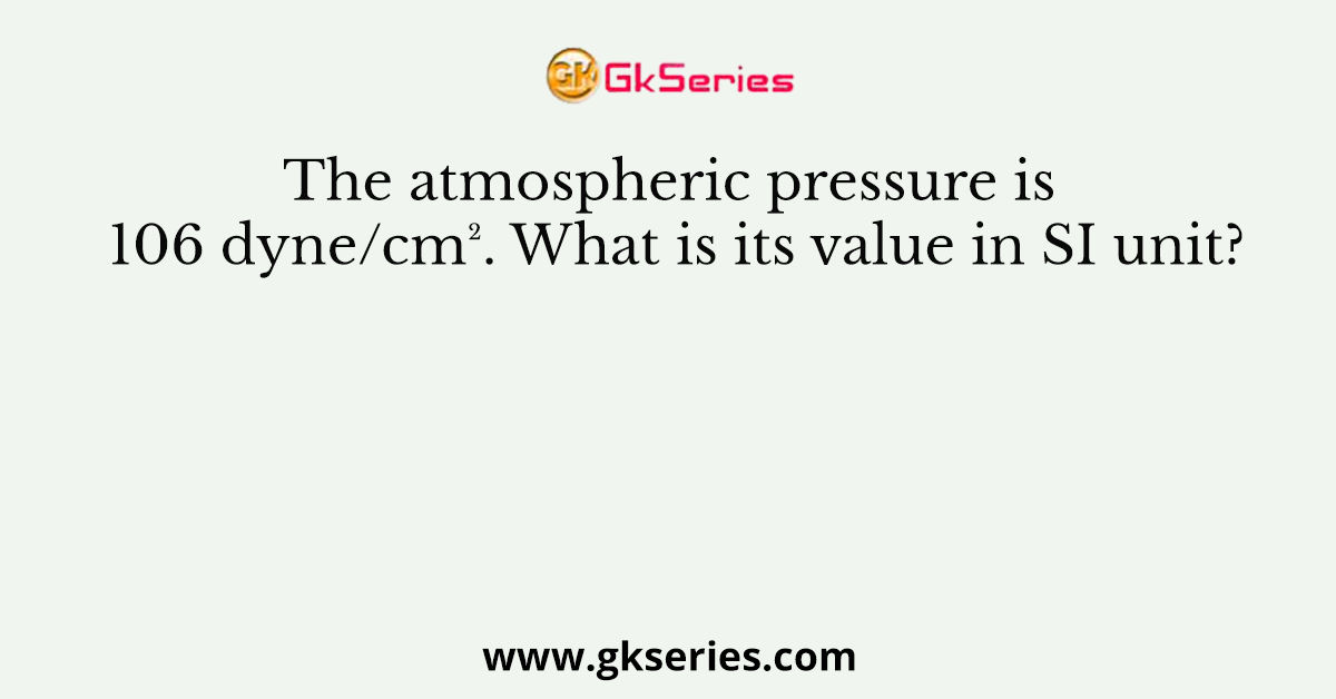 The atmospheric pressure is 106 dyne/cm². What is its value in SI unit?