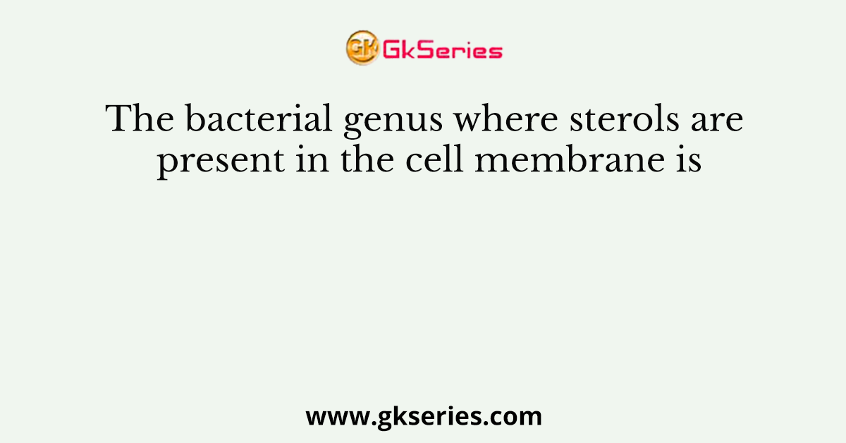 The bacterial genus where sterols are present in the cell membrane is