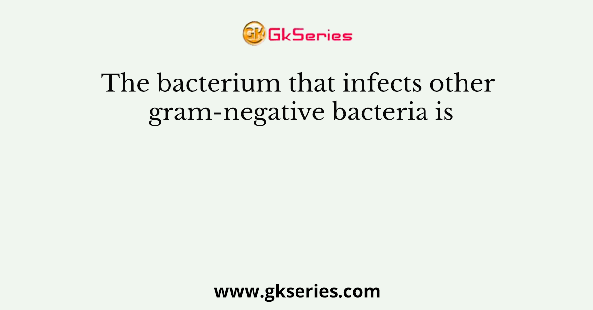The bacterium that infects other gram-negative bacteria is