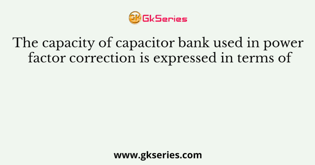 The capacity of capacitor bank used in power factor correction is expressed in terms of