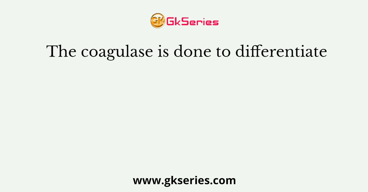 The coagulase is done to differentiate