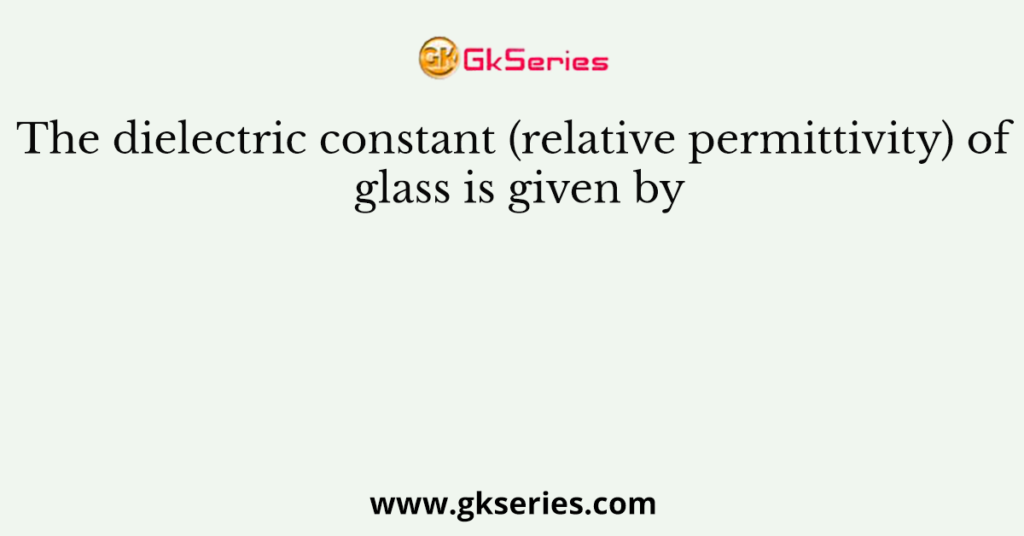 The dielectric constant (relative permittivity) of glass is given by