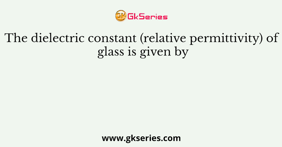 The dielectric constant (relative permittivity) of glass is given by