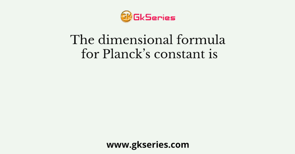 the-dimensional-formula-for-planck-s-constant-is