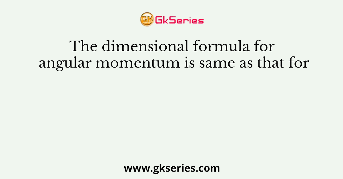 The dimensional formula for angular momentum is same as that for