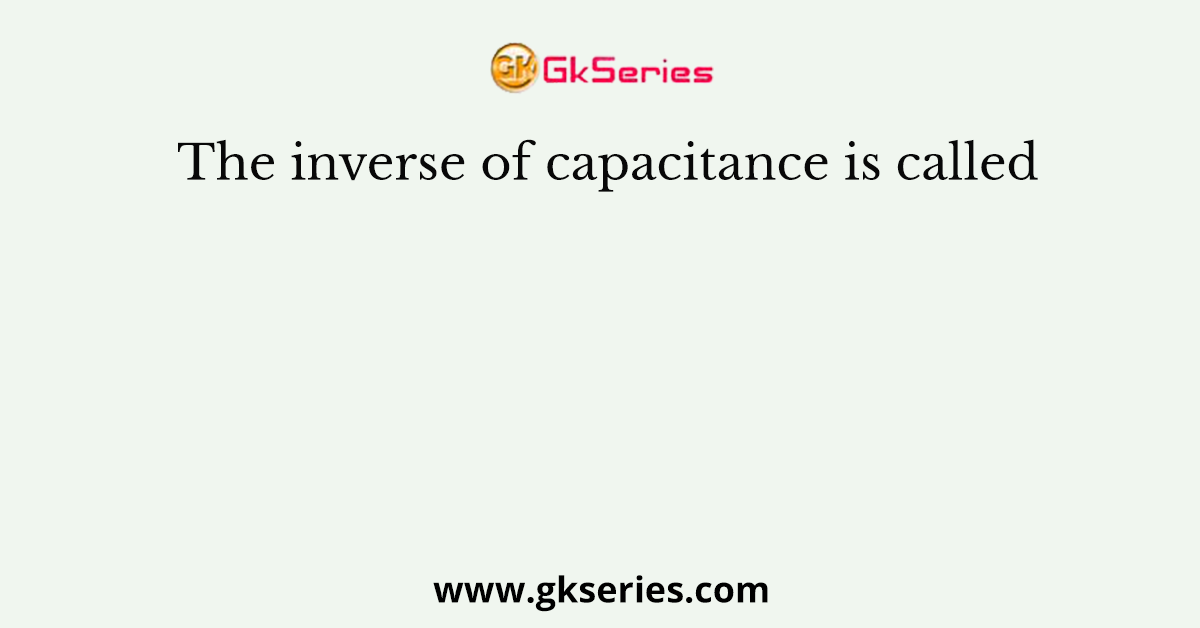 The inverse of capacitance is called