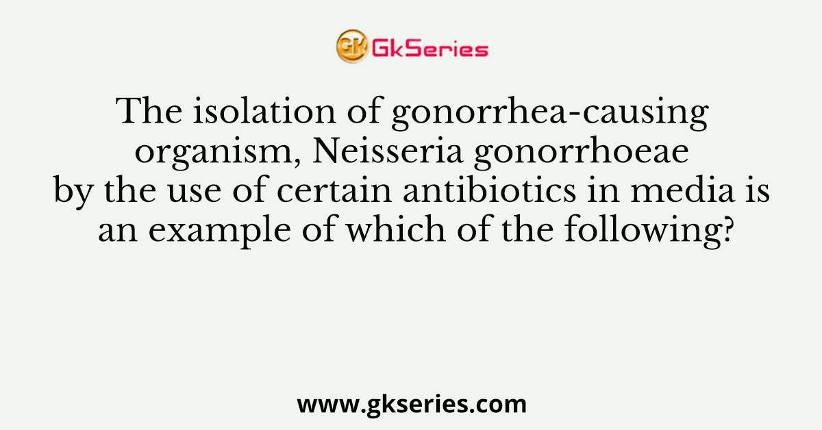 The isolation of gonorrhea-causing organism, Neisseria gonorrhoeae by the use of certain antibiotics in media is an example of which of the following?