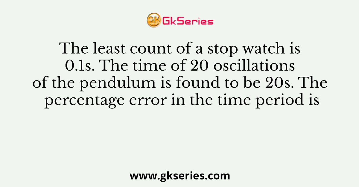 The least count of a stop watch is 0.1s. The time of 20 oscillations