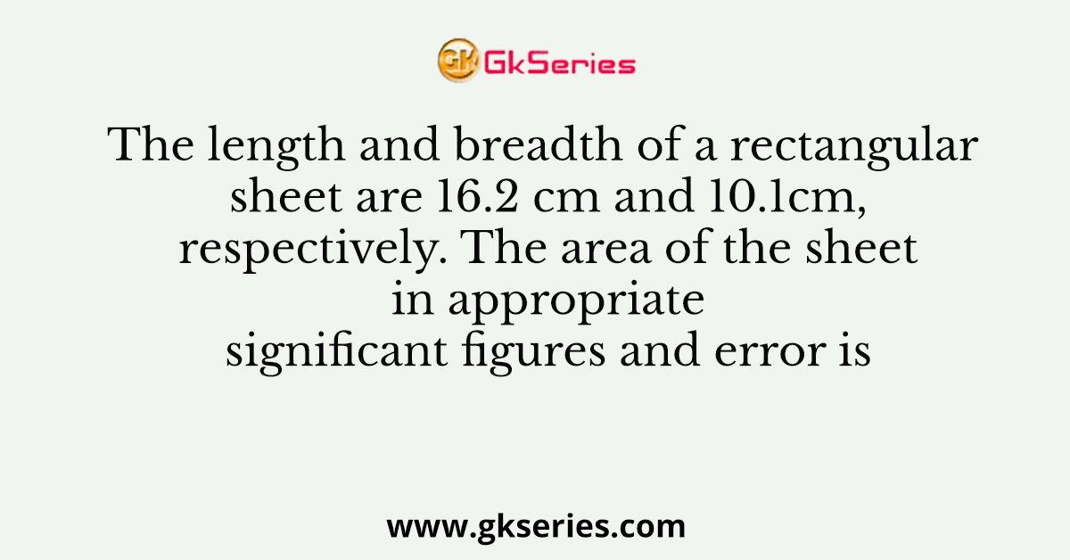 The length and breadth of a rectangular sheet are 16.2 cm and 10.1cm, respectively. The area of the sheet in appropriate significant figures and error is