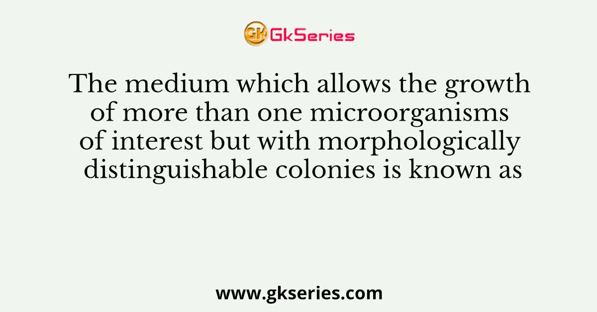 The medium which allows the growth of more than one microorganisms of interest but with morphologically distinguishable colonies is known as
