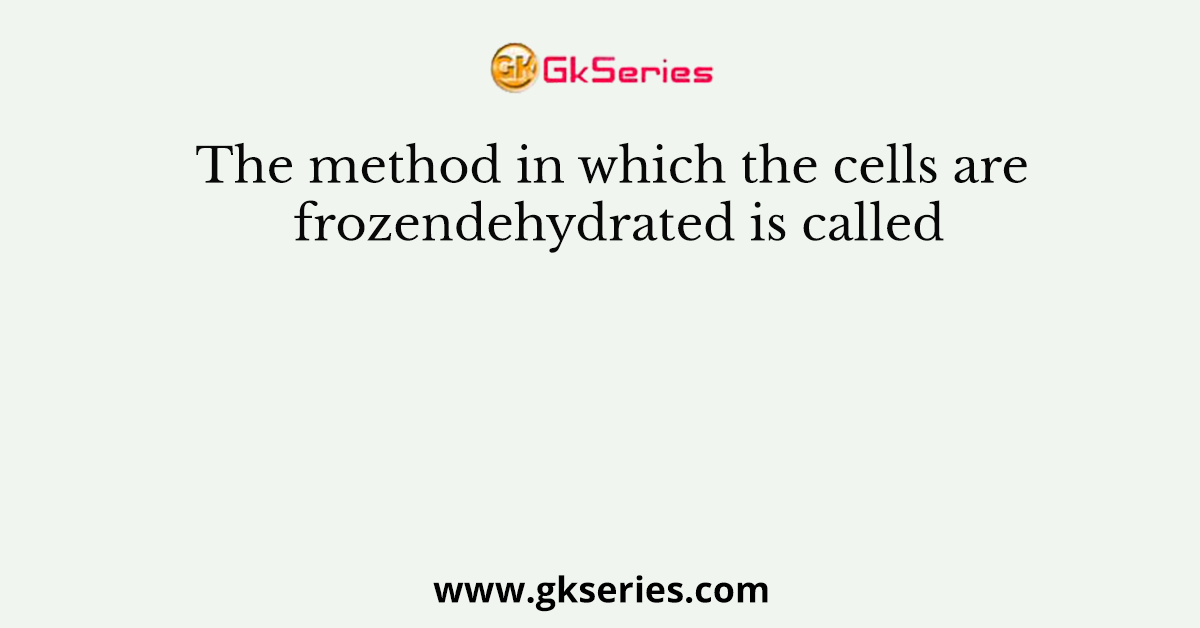 The method in which the cells are frozendehydrated is called