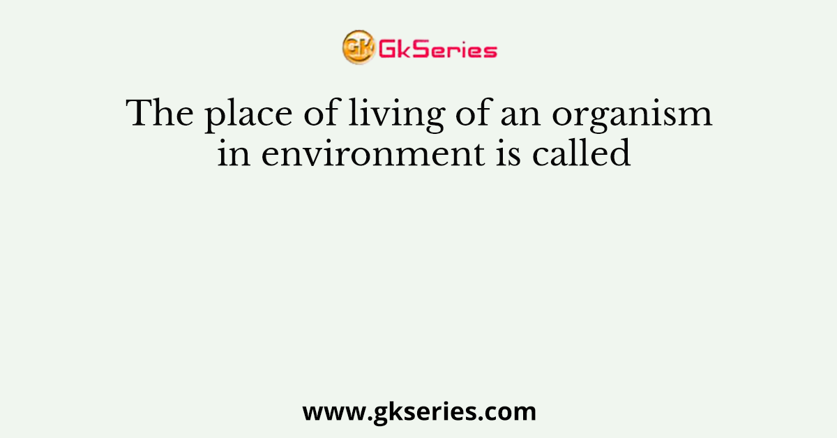 The place of living of an organism in environment is called