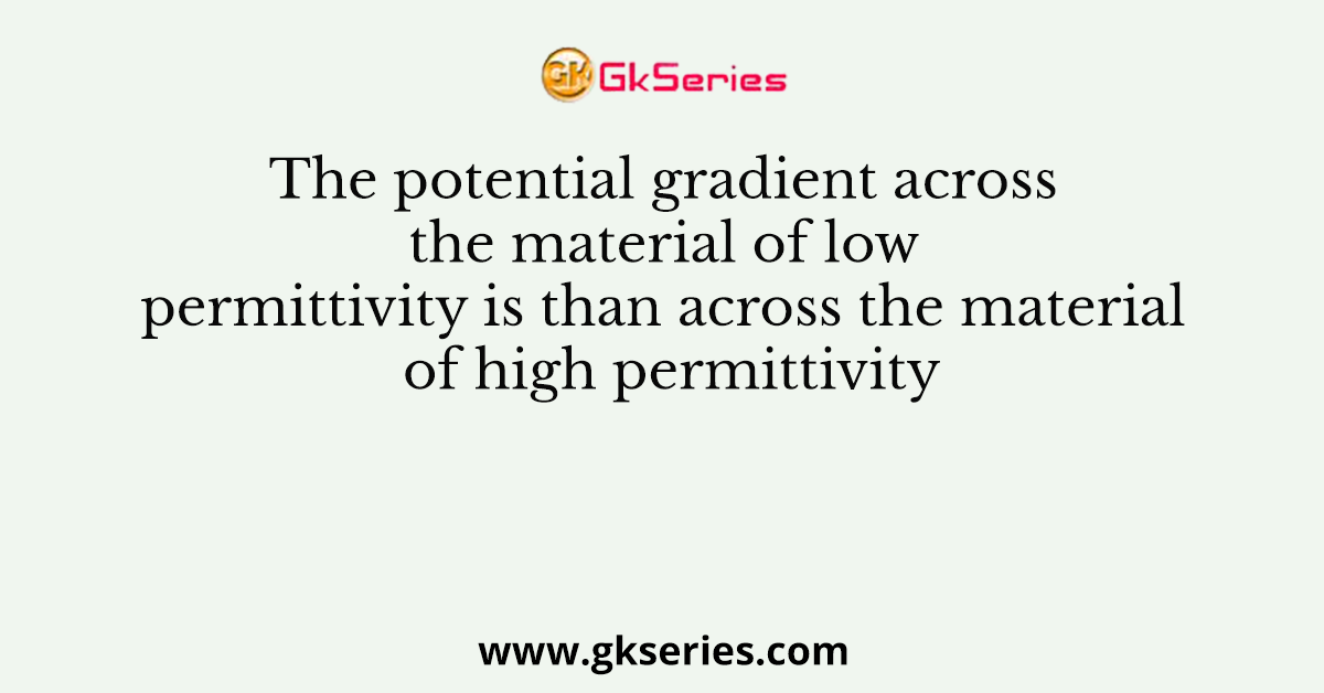 The potential gradient across the material of low permittivity is than across the material of high permittivity