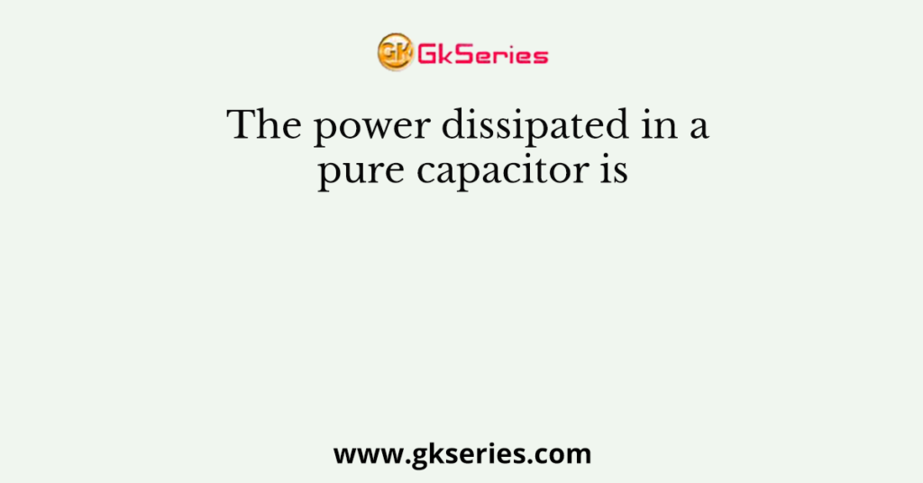 The power dissipated in a pure capacitor is