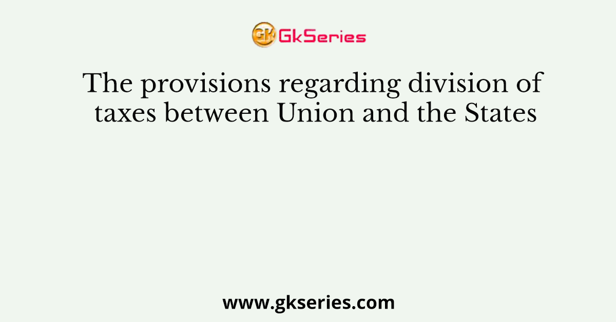 The provisions regarding division of taxes between Union and the States
