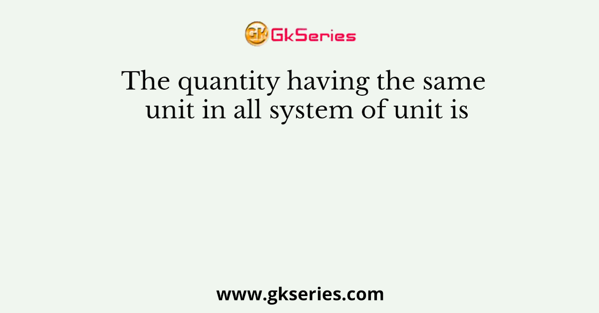 The quantity having the same unit in all system of unit is